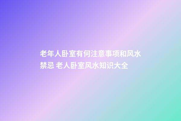 老年人卧室有何注意事项和风水禁忌 老人卧室风水知识大全